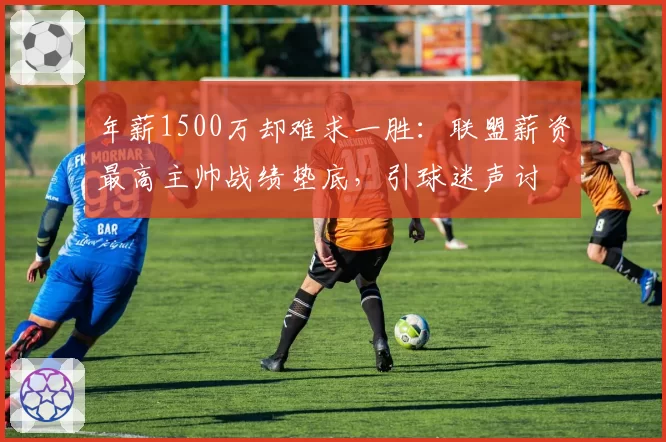 年薪1500万却难求一胜:联盟薪资最高主帅战绩垫底,引球迷声讨