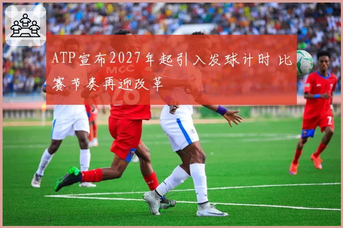 ATP宣布2027年起引入发球计时 比赛节奏再迎改革