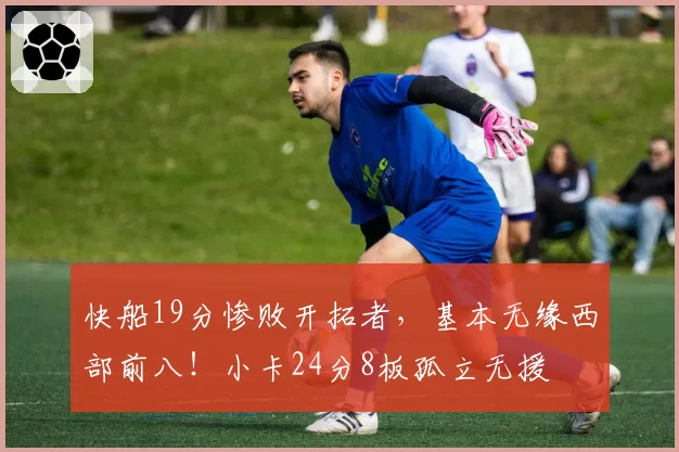 快船19分惨败开拓者,基本无缘西部前八!小卡24分8板孤立无援