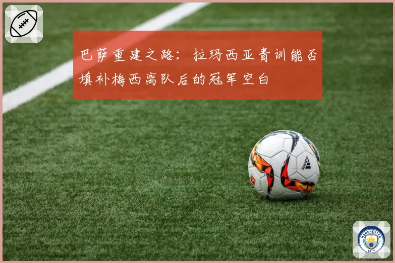 巴萨重建之路:拉玛西亚青训能否填补梅西离队后的冠军空白