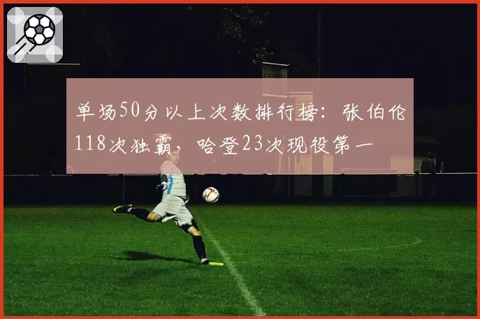 单场50分以上次数排行榜：张伯伦118次独霸，哈登23次现役第一