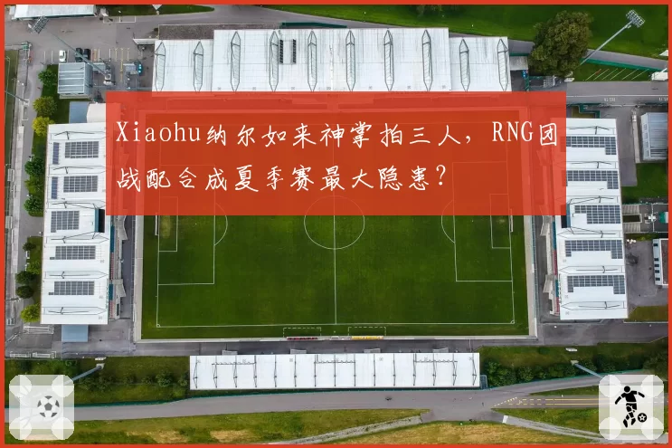 Xiaohu纳尔如来神掌拍三人,RNG团战配合成夏季赛最大隐患?