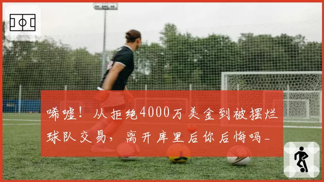 唏嘘!从拒绝4000万美金到被摆烂球队交易,离开库里后你后悔吗_