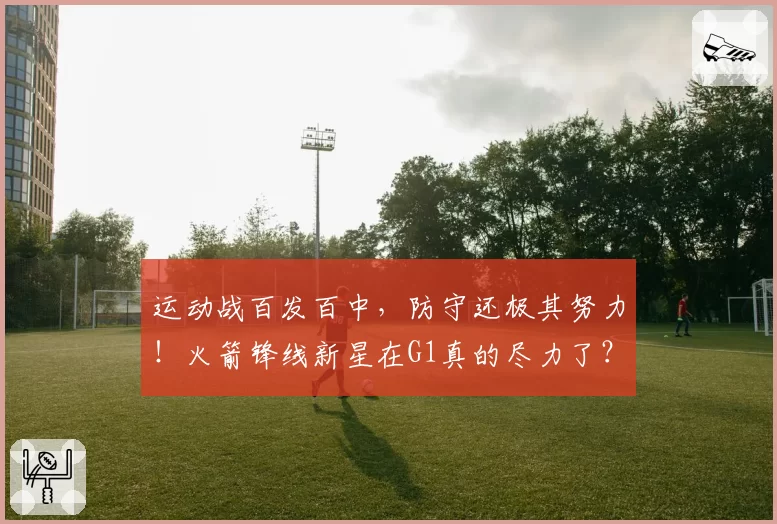 运动战百发百中，防守还极其努力！火箭锋线新星在G1真的尽力了？