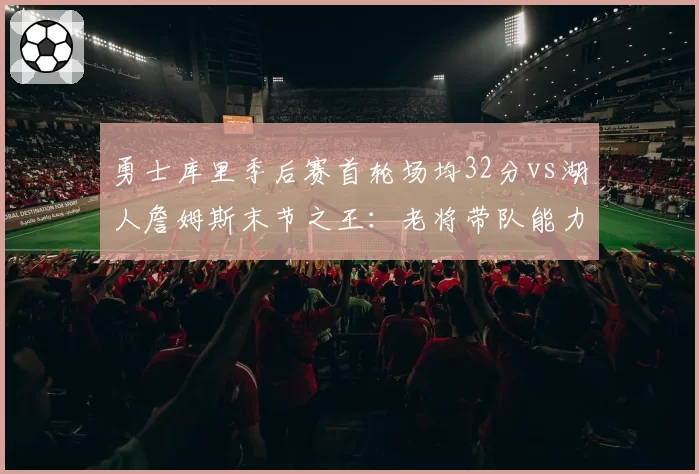 勇士库里季后赛首轮场均32分vs湖人詹姆斯末节之王：老将带队能力谁更强