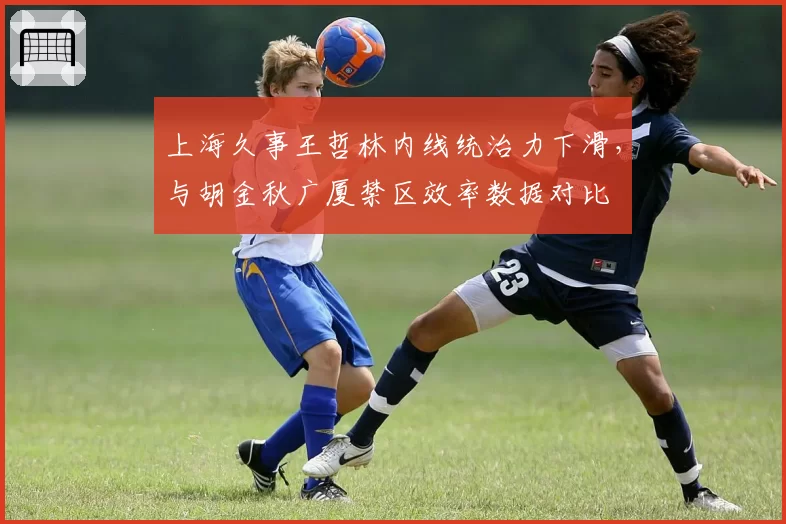 上海久事王哲林内线统治力下滑,与胡金秋广厦禁区效率数据对比