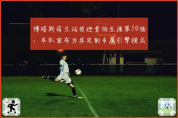博塔斯荷兰站将迎索伯生涯第50场，车队宣布为其定制专属引擎模式纪念里程碑
