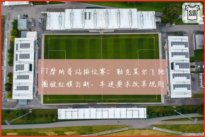 F1摩纳哥站排位赛：勒克莱尔飞驰圈被红旗打断，车迷要求改革规则