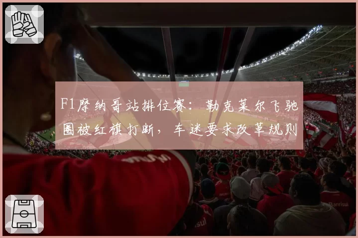 F1摩纳哥站排位赛：勒克莱尔飞驰圈被红旗打断，车迷要求改革规则