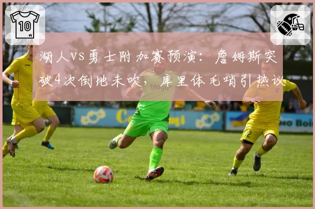 湖人vs勇士附加赛预演：詹姆斯突破4次倒地未吹，库里体毛哨引热议