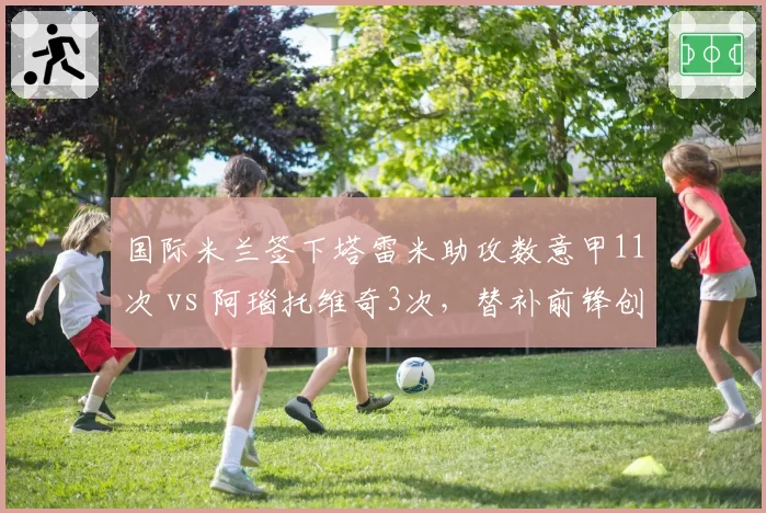国际米兰签下塔雷米助攻数意甲11次 vs 阿瑙托维奇3次，替补前锋创造力跃升