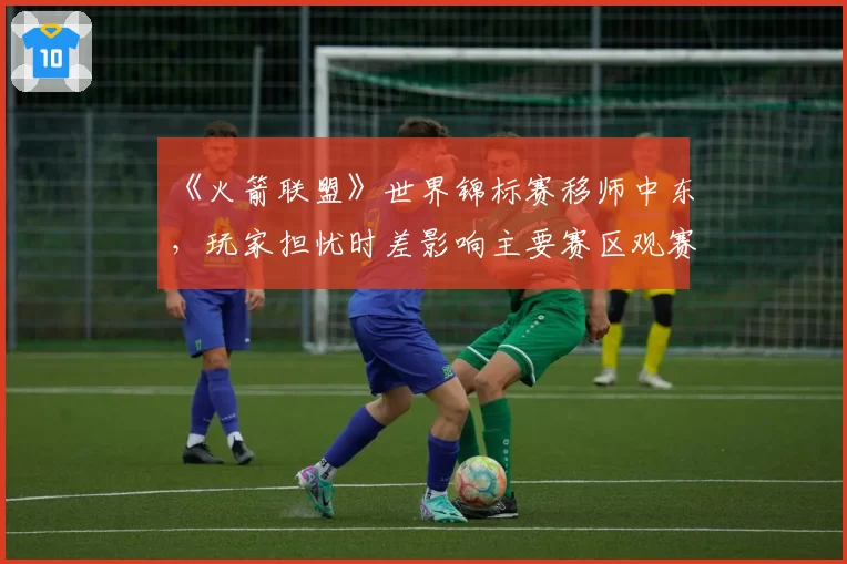 《火箭联盟》世界锦标赛移师中东，玩家担忧时差影响主要赛区观赛体验