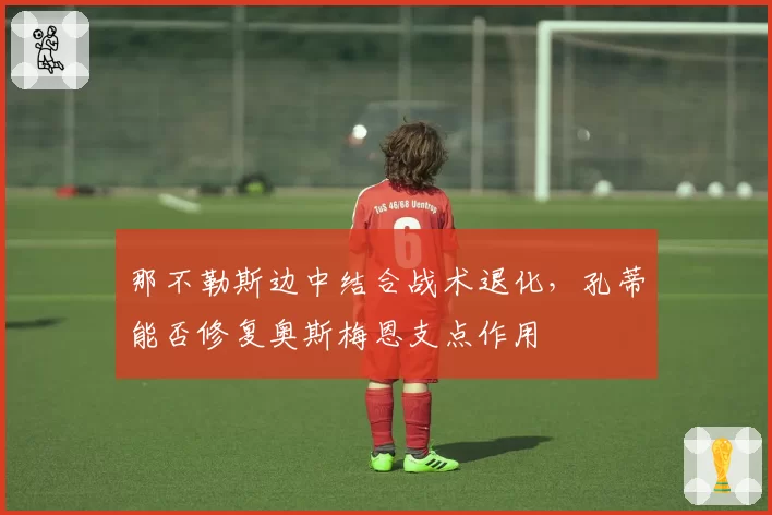那不勒斯边中结合战术退化，孔蒂能否修复奥斯梅恩支点作用