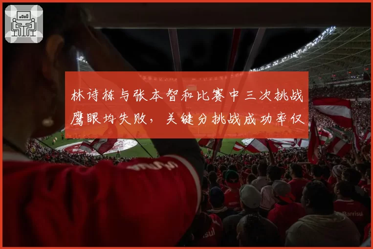 林诗栋与张本智和比赛中三次挑战鹰眼均失败,关键分挑战成功率仅11%