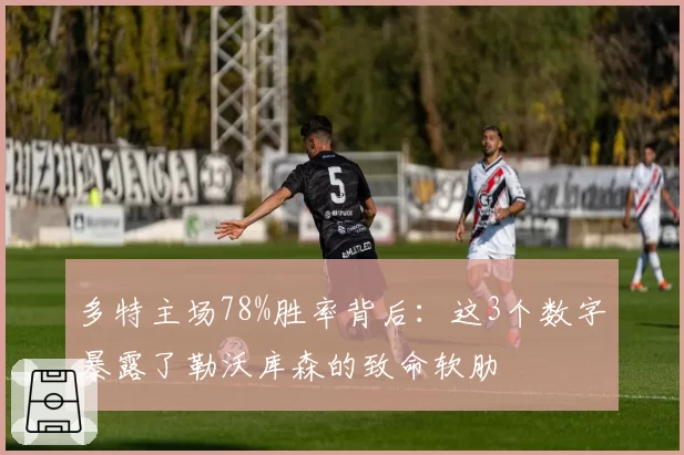 多特主场78%胜率背后:这3个数字暴露了勒沃库森的致命软肋