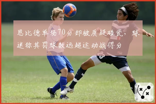恩比德单场70分却被质疑碰瓷，球迷称其罚球数远超运动战得分