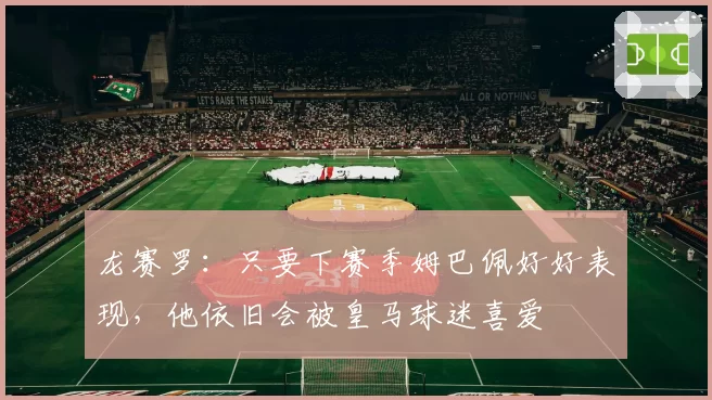 龙赛罗：只要下赛季姆巴佩好好表现，他依旧会被皇马球迷喜爱