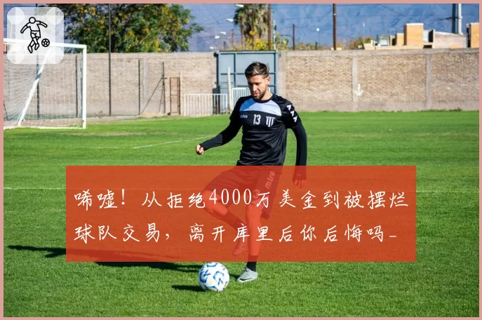 唏嘘！从拒绝4000万美金到被摆烂球队交易，离开库里后你后悔吗_