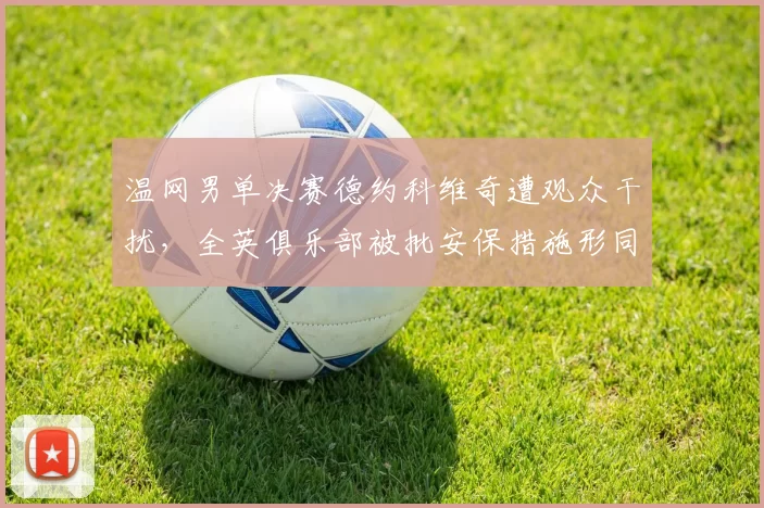 温网男单决赛德约科维奇遭观众干扰，全英俱乐部被批安保措施形同虚设