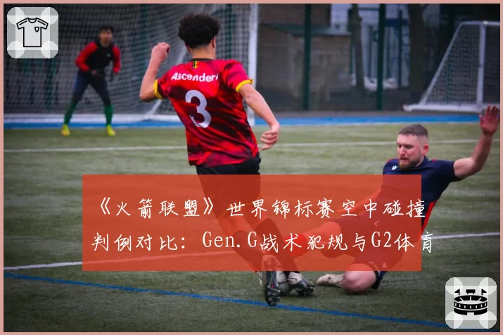 《火箭联盟》世界锦标赛空中碰撞判例对比：Gen.G战术犯规与G2体育精神争议
