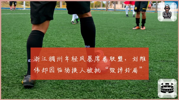 浙江稠州年轻风暴席卷联盟，刘维伟却因临场换人被批“毁掉好局”