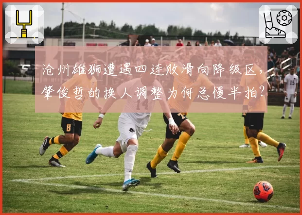 沧州雄狮遭遇四连败滑向降级区，肇俊哲的换人调整为何总慢半拍？