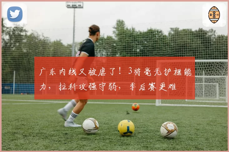 广东内线又被虐了！3将毫无护框能力，拉科攻强守弱，季后赛更难