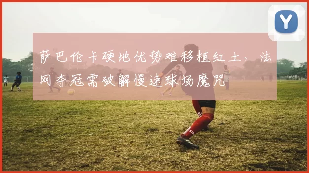 萨巴伦卡硬地优势难移植红土,法网夺冠需破解慢速球场魔咒