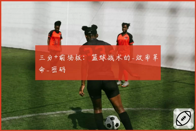 三分+前场板：篮球战术的_效率革命_密码