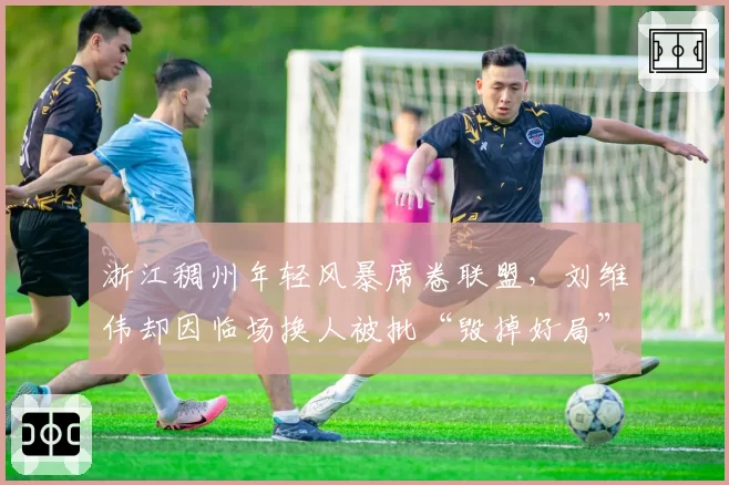 浙江稠州年轻风暴席卷联盟，刘维伟却因临场换人被批“毁掉好局”