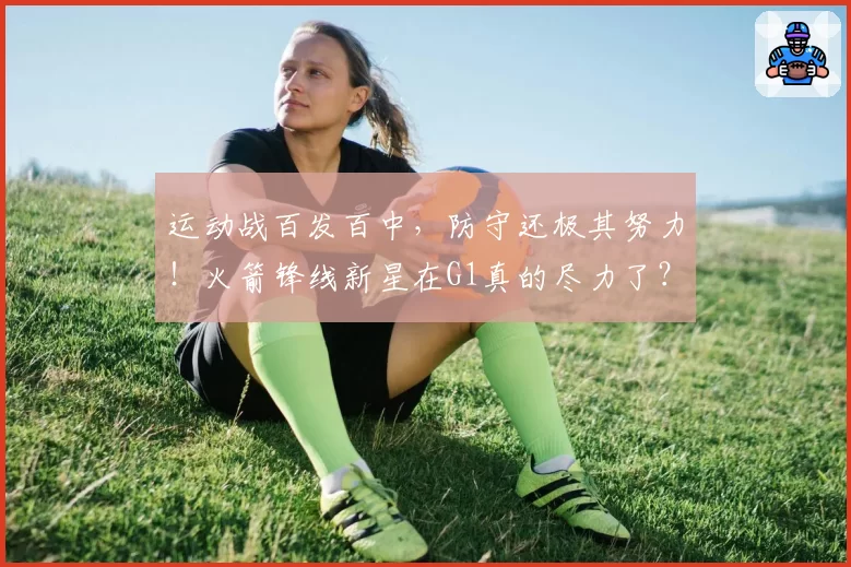 运动战百发百中，防守还极其努力！火箭锋线新星在G1真的尽力了？