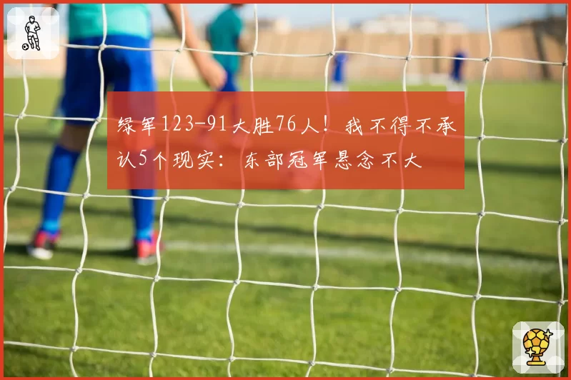 绿军123-91大胜76人！我不得不承认5个现实：东部冠军悬念不大