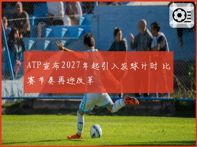 ATP宣布2027年起引入发球计时 比赛节奏再迎改革