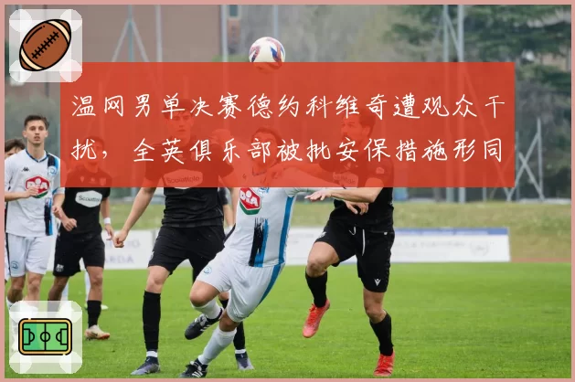 温网男单决赛德约科维奇遭观众干扰,全英俱乐部被批安保措施形同虚设