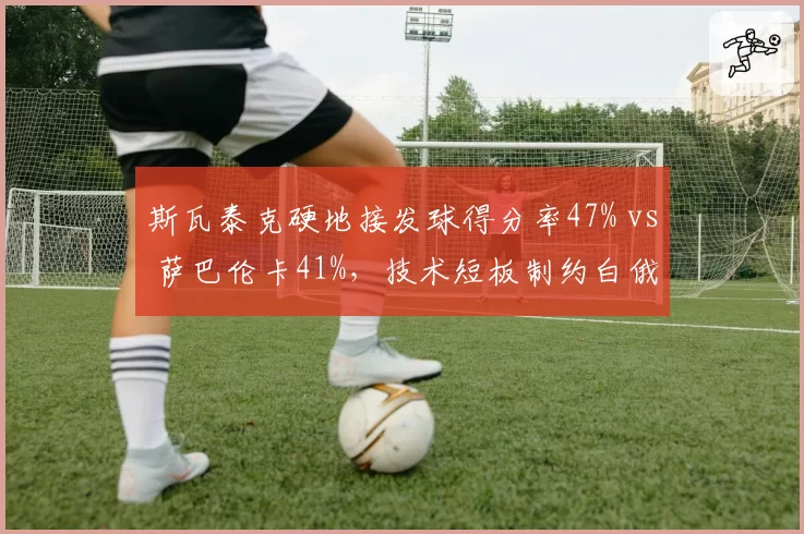 斯瓦泰克硬地接发球得分率47% vs 萨巴伦卡41%,技术短板制约白俄罗斯名将
