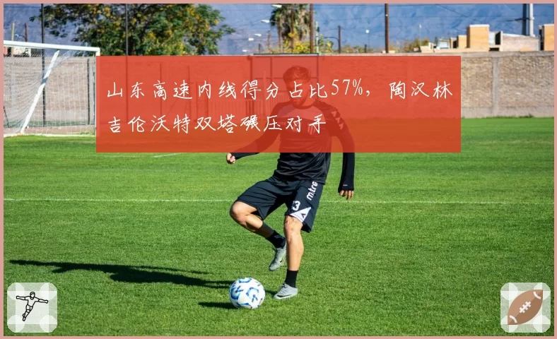 山东高速内线得分占比57%，陶汉林吉伦沃特双塔碾压对手