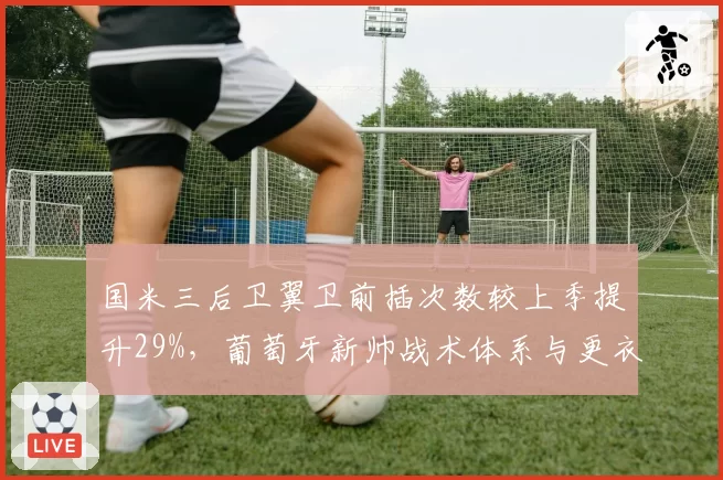 国米三后卫翼卫前插次数较上季提升29%，葡萄牙新帅战术体系与更衣室适应期成意甲争冠最大变数