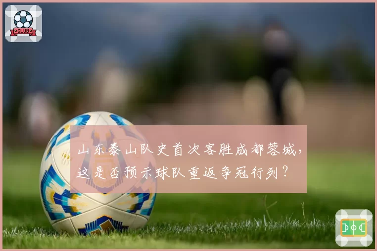 山东泰山队史首次客胜成都蓉城,这是否预示球队重返争冠行列?