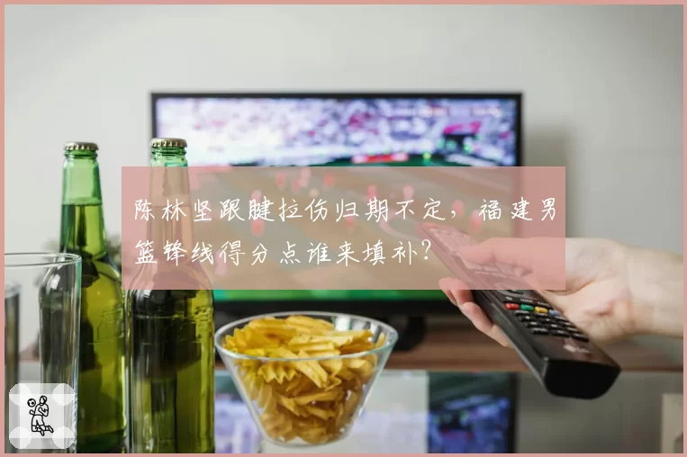 陈林坚跟腱拉伤归期不定，福建男篮锋线得分点谁来填补？