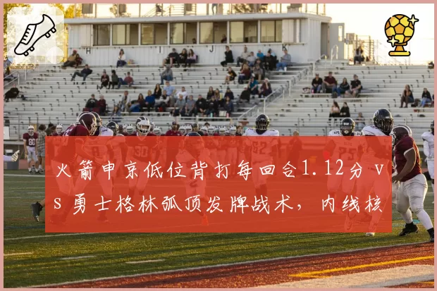 火箭申京低位背打每回合1.12分 vs 勇士格林弧顶发牌战术，内线核心功能转型