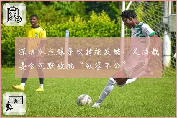 深圳队点球争议持续发酵，足协裁委会沉默被批“纵容不公”