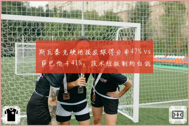 斯瓦泰克硬地接发球得分率47% vs 萨巴伦卡41%,技术短板制约白俄罗斯名将