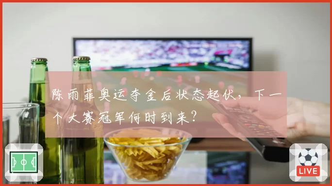 陈雨菲奥运夺金后状态起伏，下一个大赛冠军何时到来？