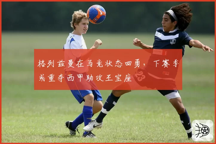 格列兹曼在马竞状态回勇，下赛季或重夺西甲助攻王宝座