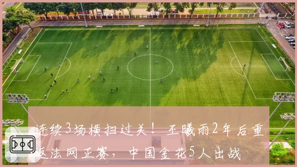 连续3场横扫过关！王曦雨2年后重返法网正赛，中国金花5人出战
