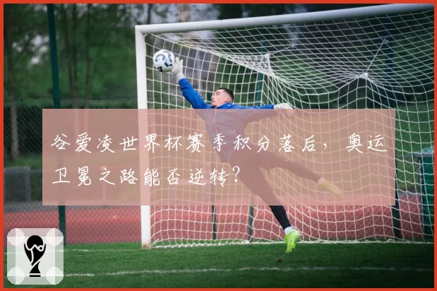谷爱凌世界杯赛季积分落后，奥运卫冕之路能否逆转？